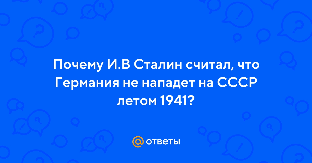 Ответы бородино-молодежка.рф: Почему И.В Сталин считал, что Германия не нападет на СССР летом ?