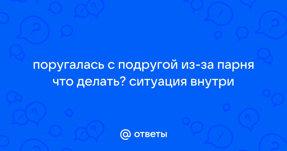 Ответы Mail: поругалась с подругой из-за парня что делать? ситуация внутри