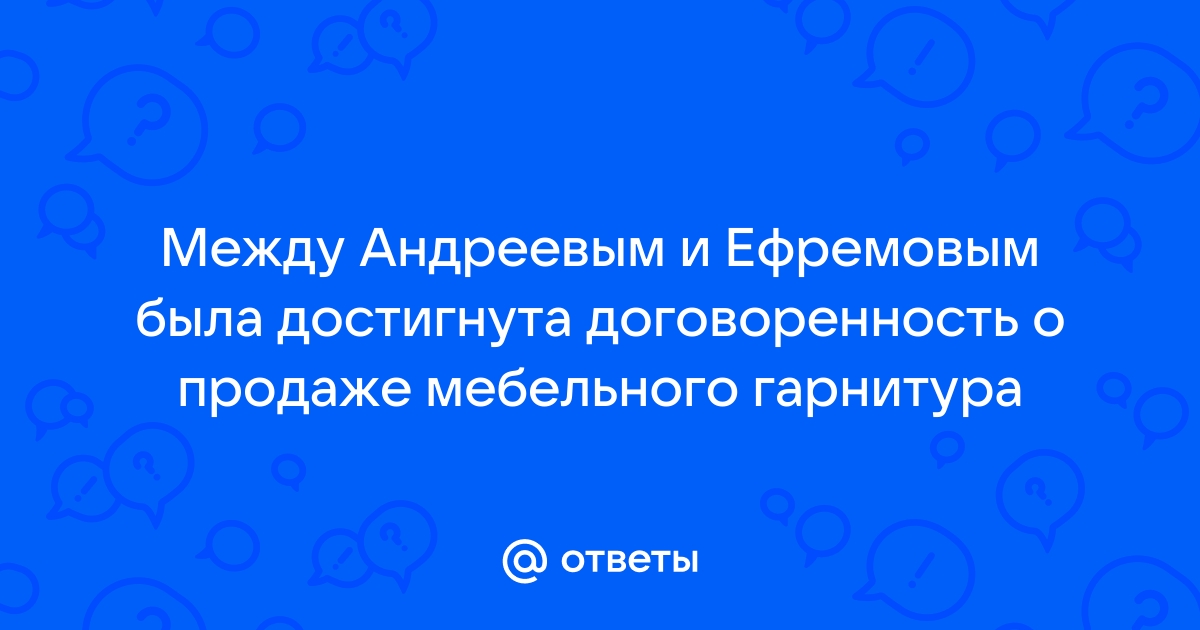 Между андреевым и ефремовым была достигнута договоренность о продаже мебельного гарнитура