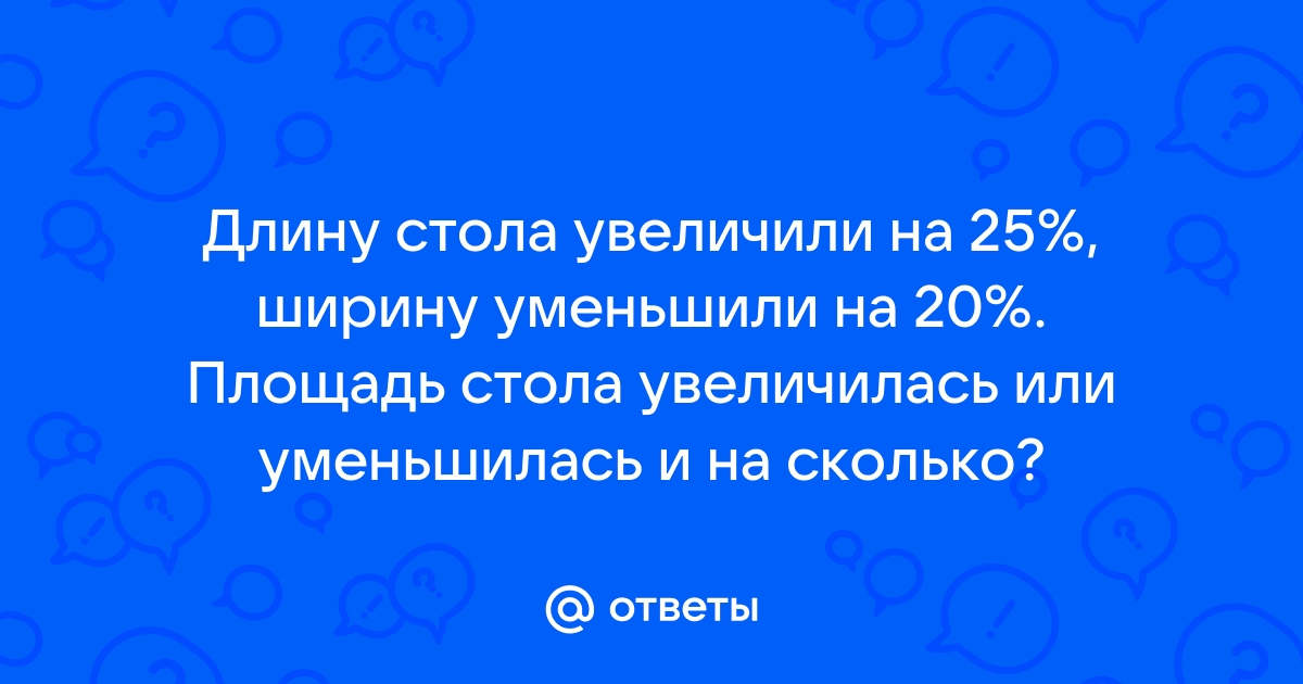 Длину стола увеличили на 25 ширину уменьшили на 20