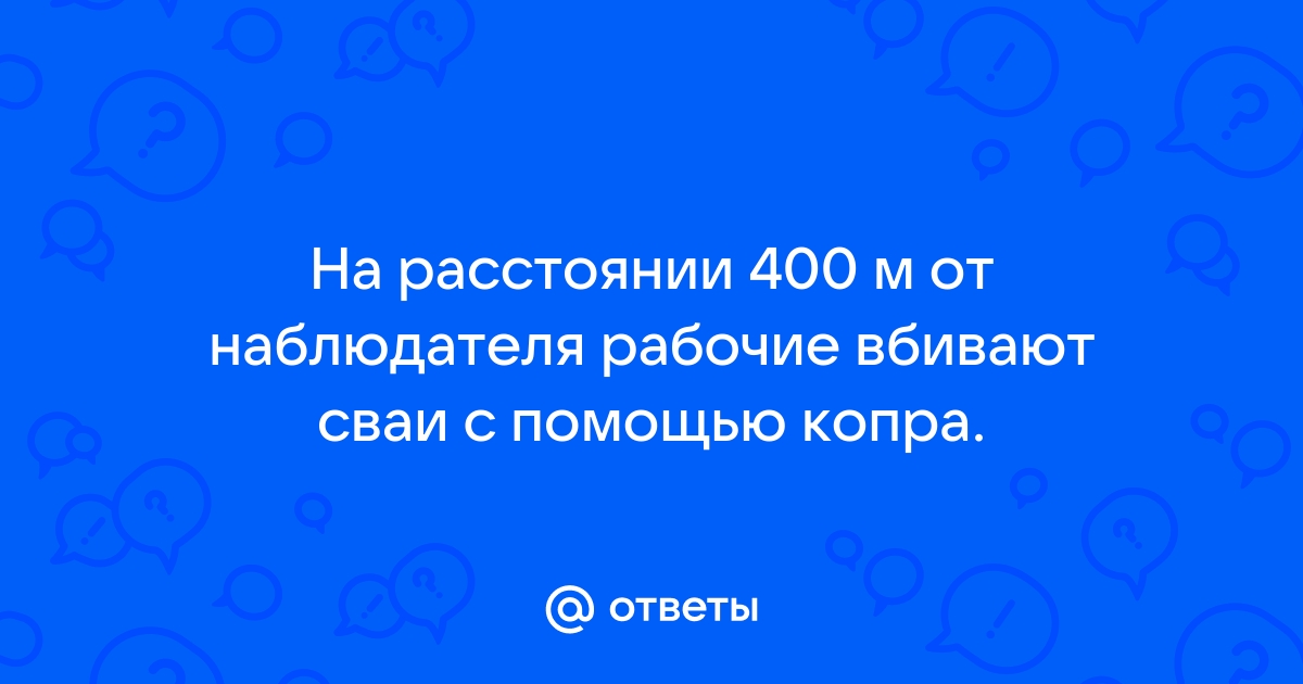 На расстоянии 400 м от наблюдателя рабочие вбивают сваи с помощью копра 340