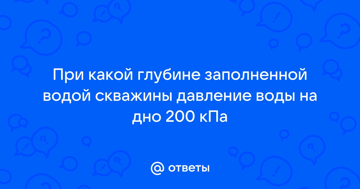 При какой глубине заполненной водой скважины давление воды на дно равно 200 кпа