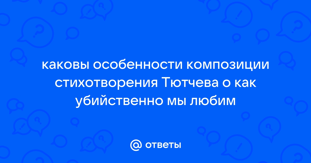 Сочинение: Анализ тихотворения Ф.Тютчева О, как убийственно мы любим