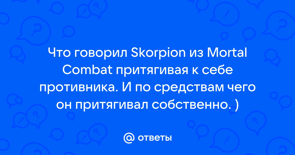 Otvety Mail Ru Chto Govoril Skorpion Iz Mortal Combat Prityagivaya K Sebe Protivnika I Po Sredstvam Chego On Prityagival Sobstvenno