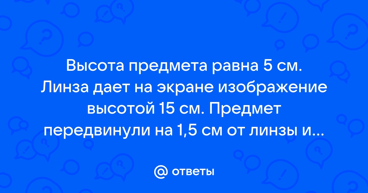 Высота предмета равна 5 см линза дает на экране изображение высотой 15