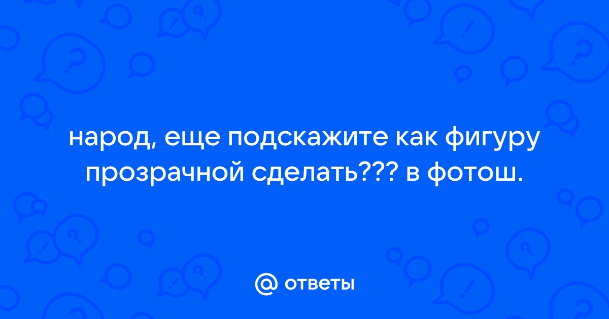 Ответы mupbtibataysk.ru: народ, еще подскажите как фигуру прозрачной сделать??? в фотош.