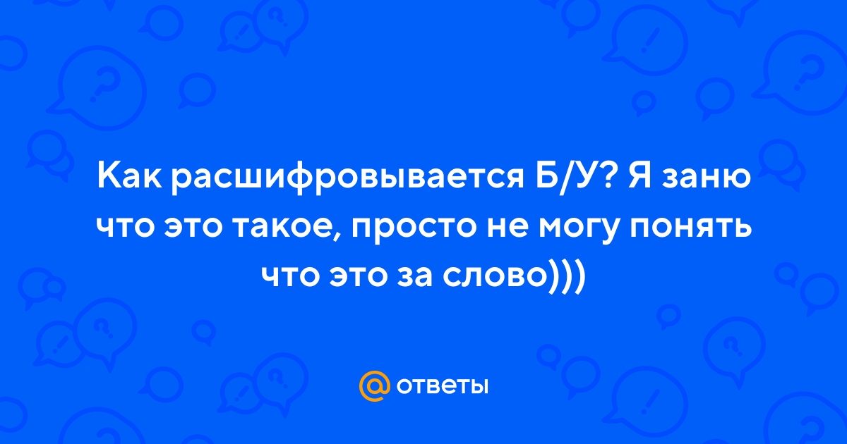 Ответы Mail.ru: Как расшифровывается Б/У? Я заню что это такое, просто не  могу понять что это за слово)))