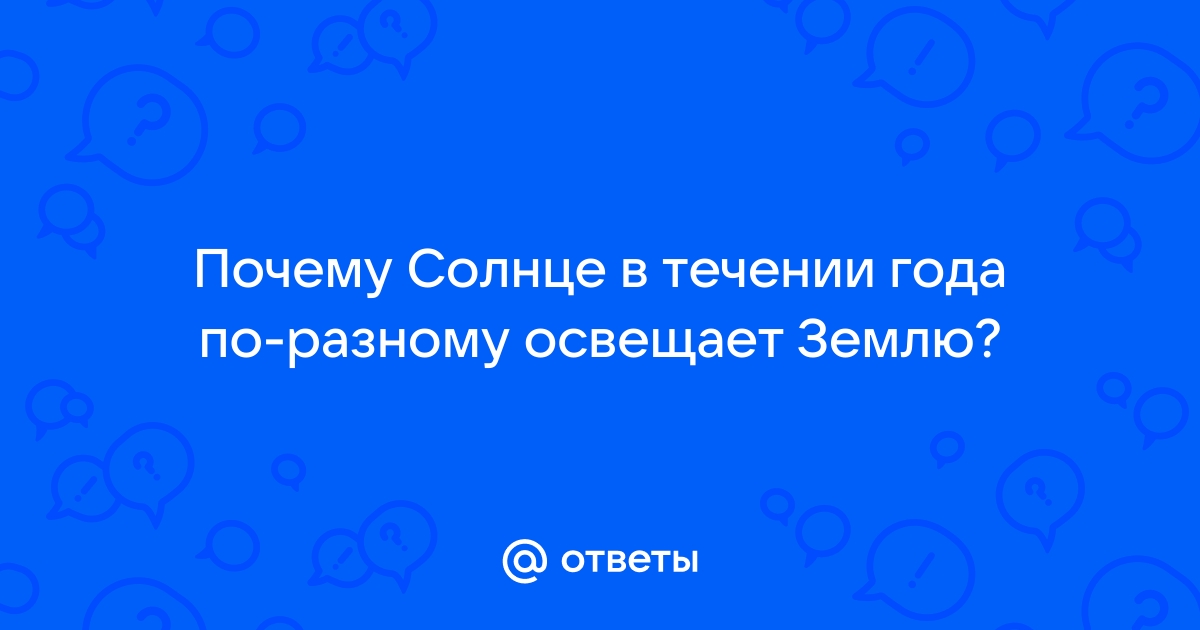 Ответы Mail.ru: Почему Солнце в течении года по-разному освещает Землю?