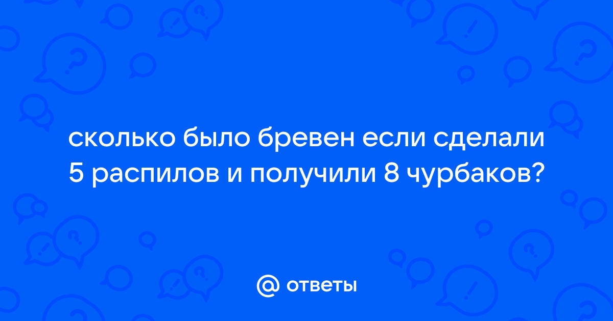 Было несколько бревен сделали 18 распилов