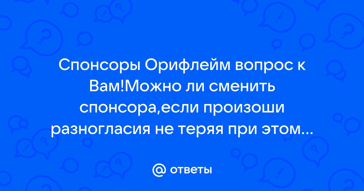 Ответы Mail.ru: Спонсоры Орифлейм вопрос к Вам!Можно ли сменить спонсора,если  произоши разногласия не теряя при этом акций и шагов?