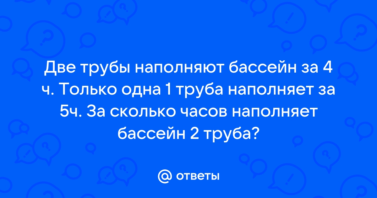 Для наполнения бассейна открыли две трубы первая труба может наполнить бассейн за 4 часа