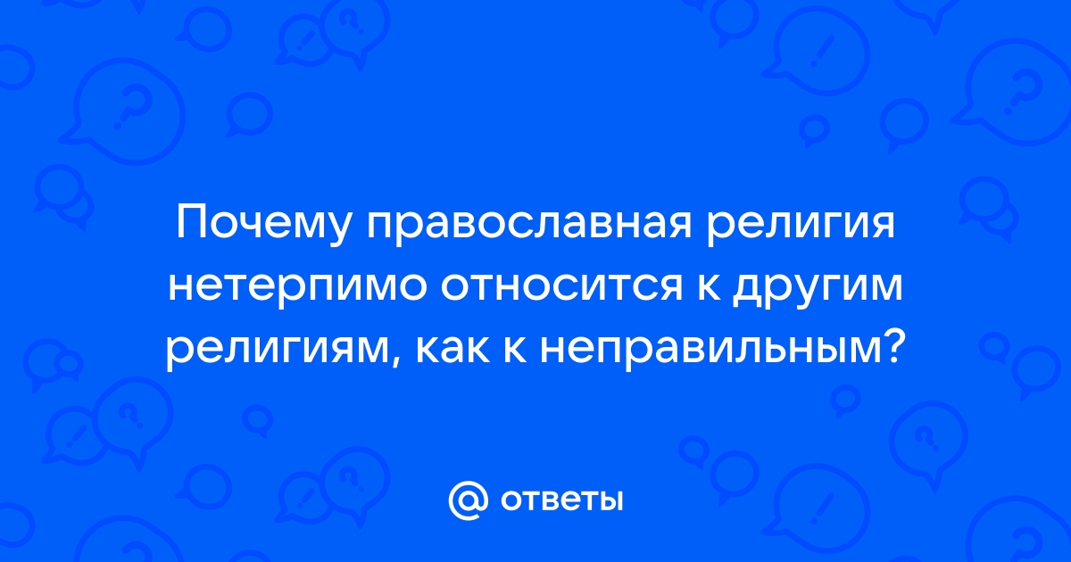 Ответы Mail.ru: Почему православная религия нетерпимо относится к другим  религиям, как к неправильным?