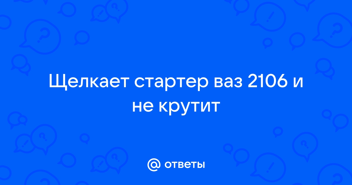 Почему стартер не щелкает и не крутит на ВАЗ-2106 и что делать