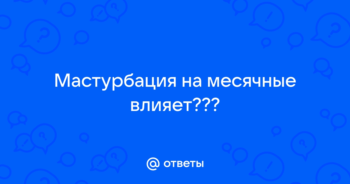 Ответы zoopark-tula.ru: Мастурбация на месячные влияет???