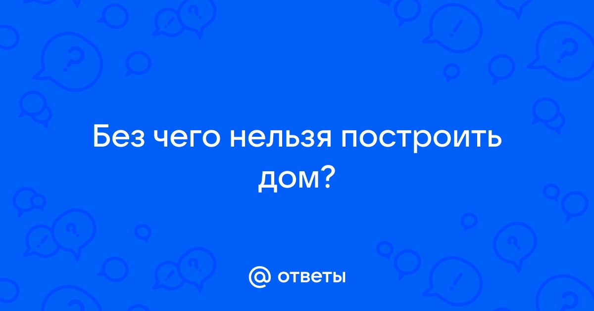 Без чего нельзя построить дом