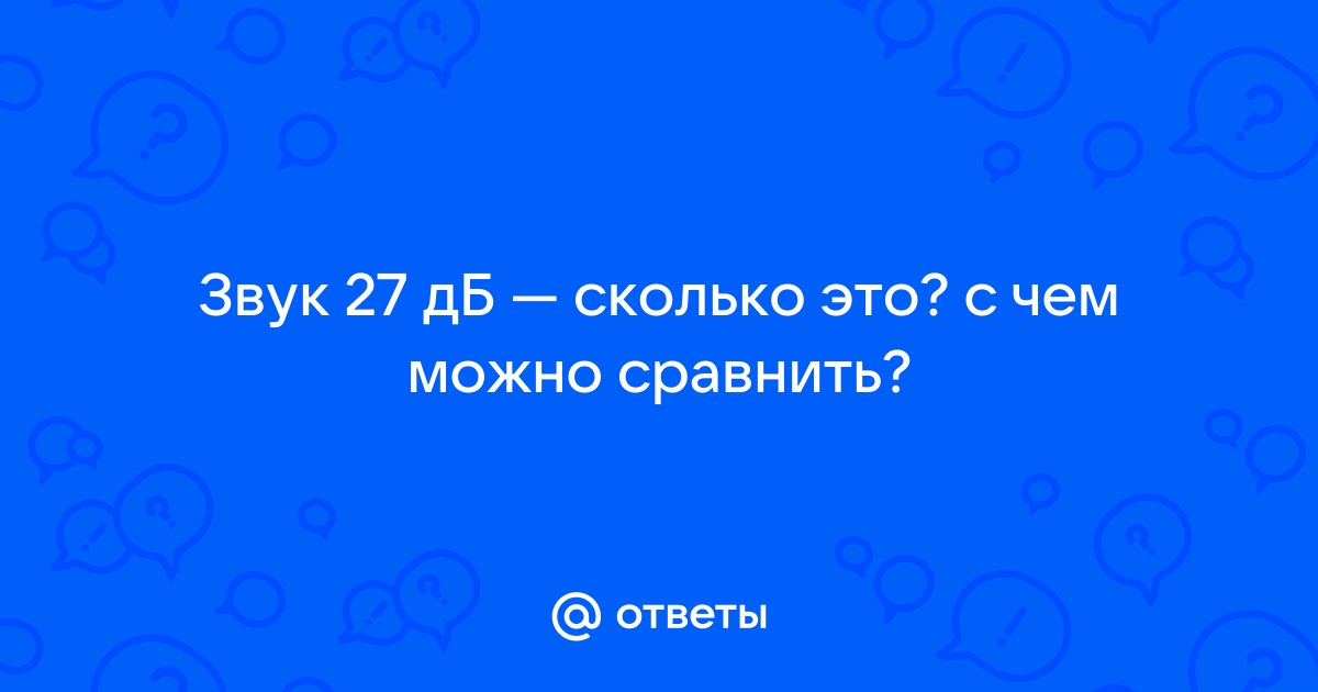 Ответы Mail: Звук 27 дБ — сколько это? с чем можно сравнить?