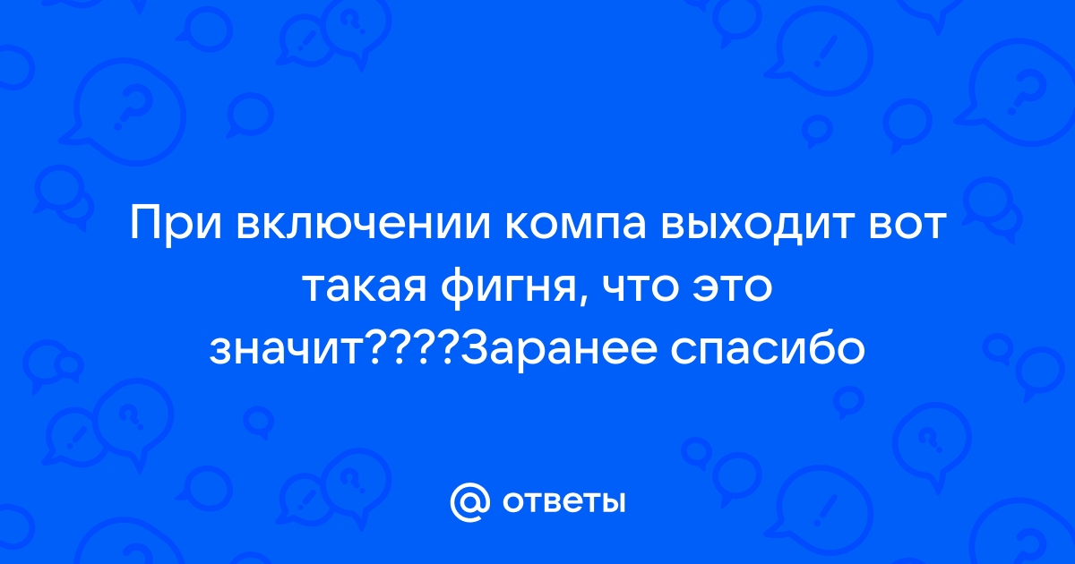 Otvety Mail Ru Pri Vklyuchenii Kompa Vyhodit Vot Takaya Fignya Chto Eto Znachit Zaranee Spasibo