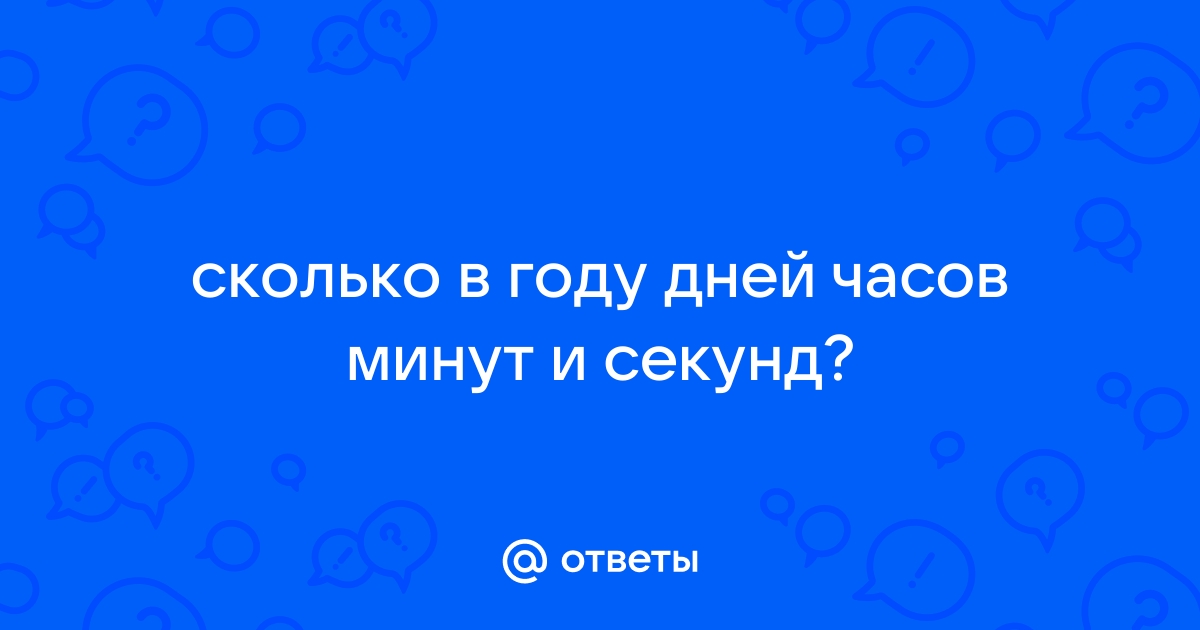 Ответы Mail: сколько в году дней часов минут и секунд?