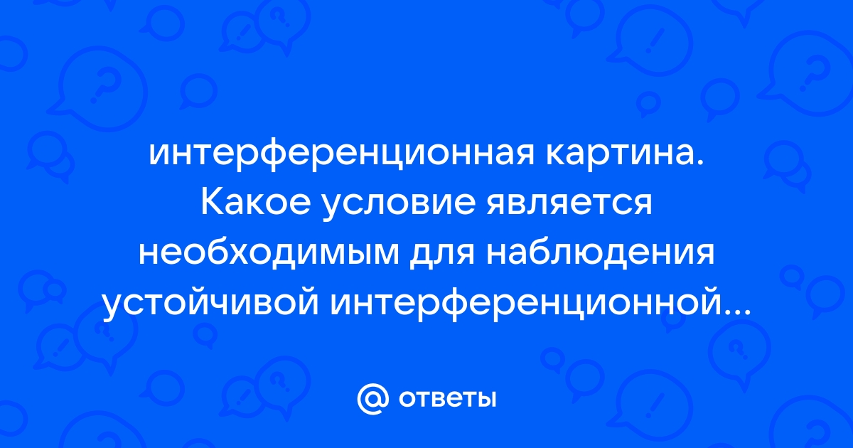 Для наблюдения устойчивой интерференционной картины необходимым является условие одинаковые