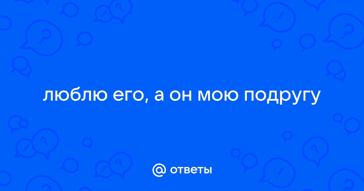 что делать если парень которого я люблю, любит мою подругу - 23 ответа на форуме nonstopeda.ru ()