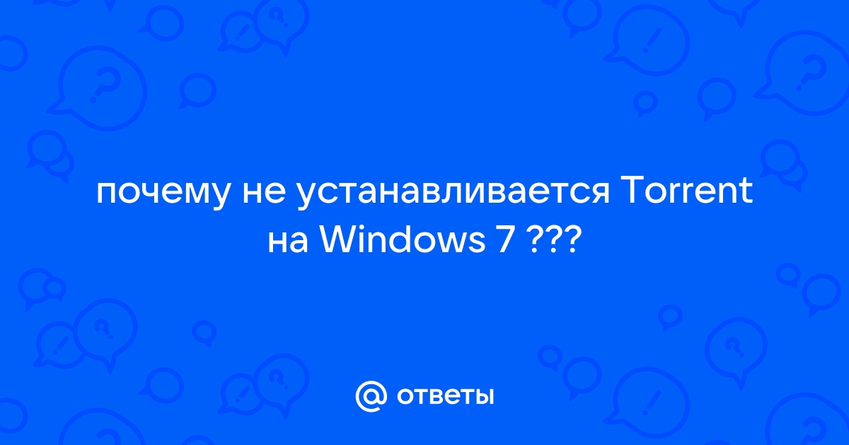 Ответы pervomaiskiy.ru: почему не устанавливается Torrent на Windows 7 ???