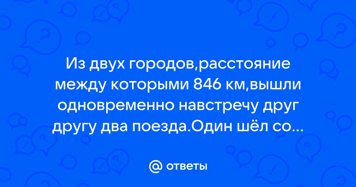 Из двух городов , расстояние между которыми 846 км , …