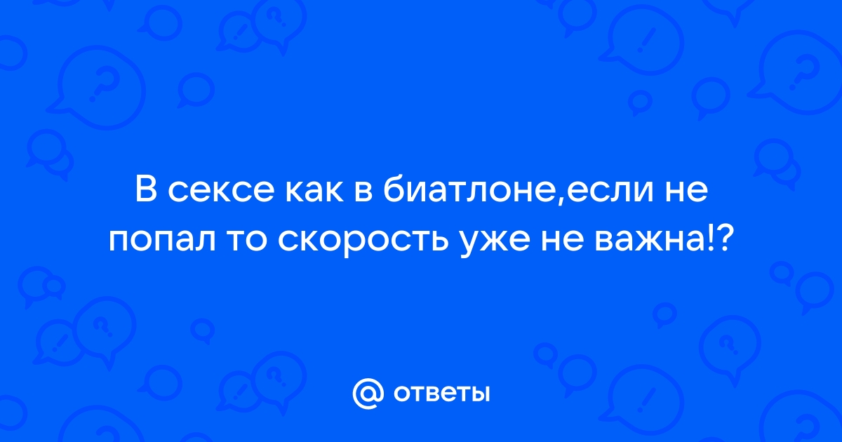 В сексе как в биатлоне, если не попал, т