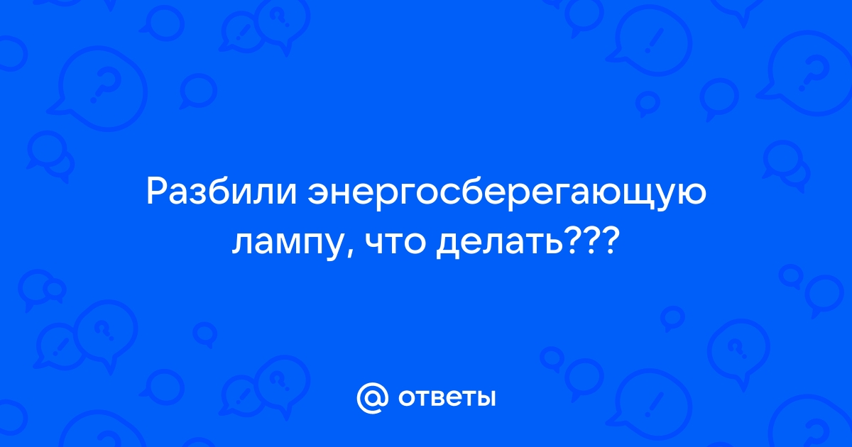 Разбилась энергосберегающая лампочка что делать? - center-lada.ru