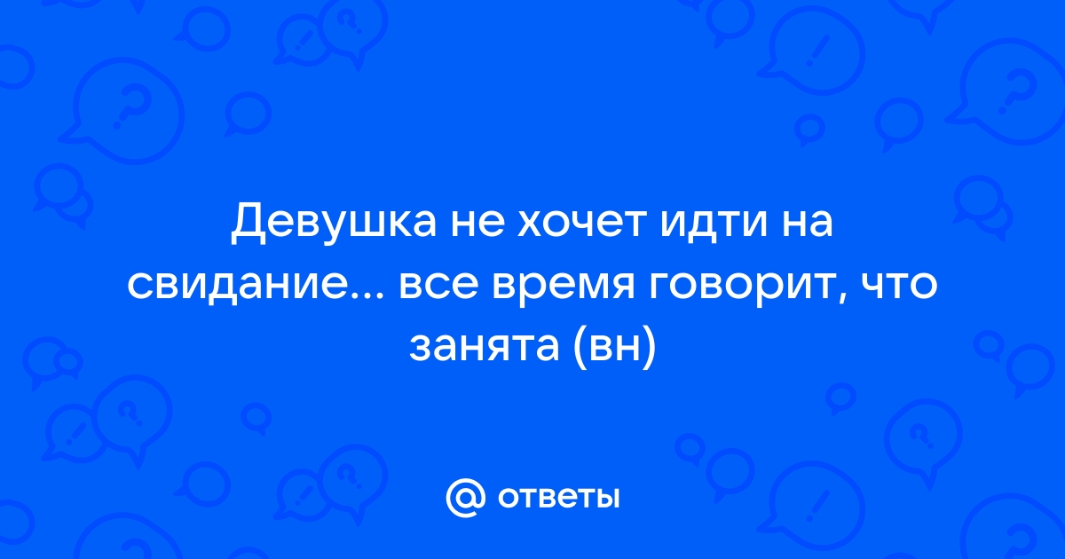 Ответы Mailru: Девушка не хочет идти на свидание все время говорит