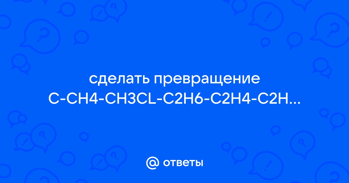 Mail.ru C CH4 CH3CL C2H6 C2H4 C2H5OH