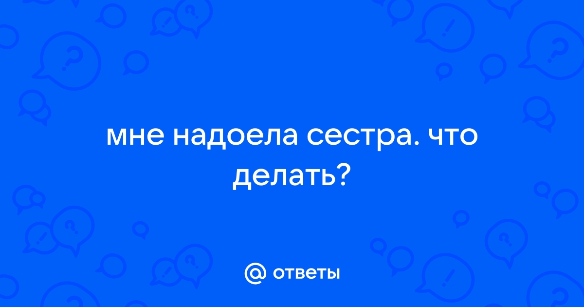 Надоела его сестра. — 46 ответов | форум Babyblog