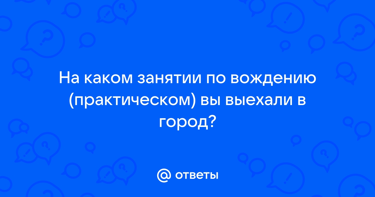 Ответы tricolor-salon.ru: На каком занятии по вождению (практическом) вы выехали в город?