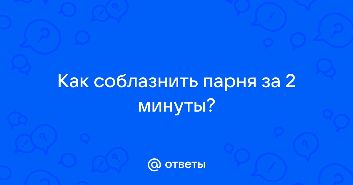 Как можно соблазнить парня за 2 минуты