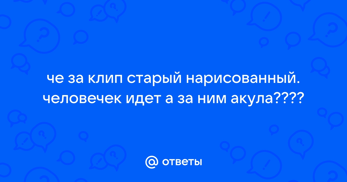 Ответы sushi-edut.ru: че за клип старый нарисованный. человечек идет а за ним акула????