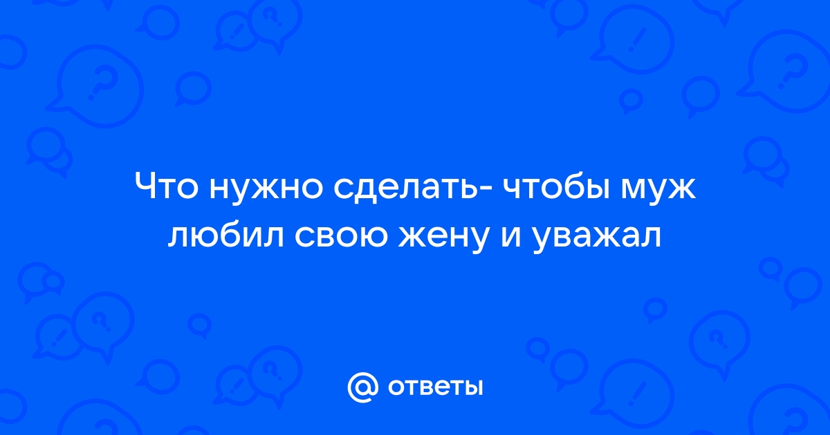 Ответы спогрт.рф: Что нужно сделать- чтобы муж любил свою жену и уважал