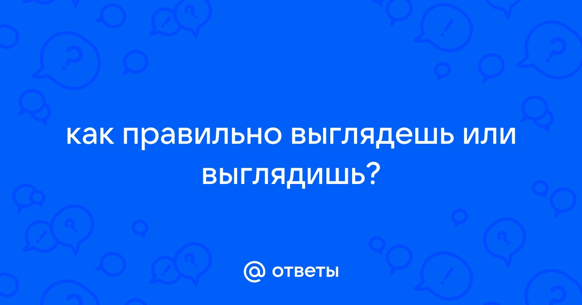 Выглядишь или выглядешь