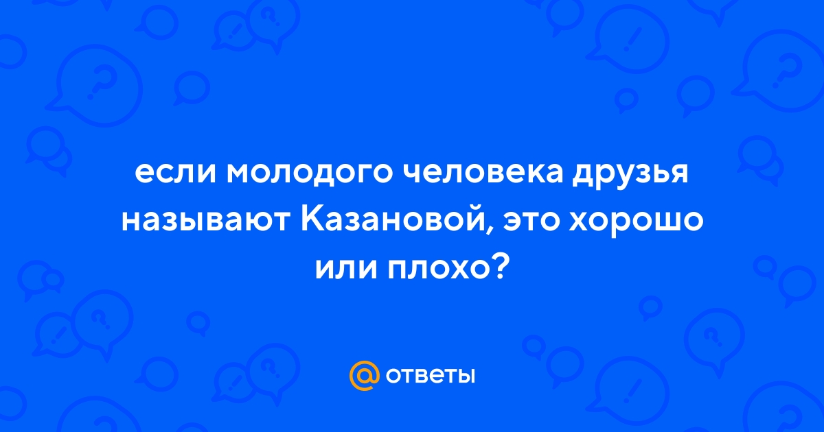 Ответы Mail.ru: если молодого человека друзья называют Казановой, это  хорошо или плохо?