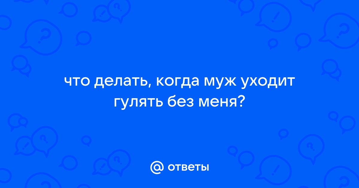 Ответы market-r.ru: что делать, когда муж уходит гулять без меня?