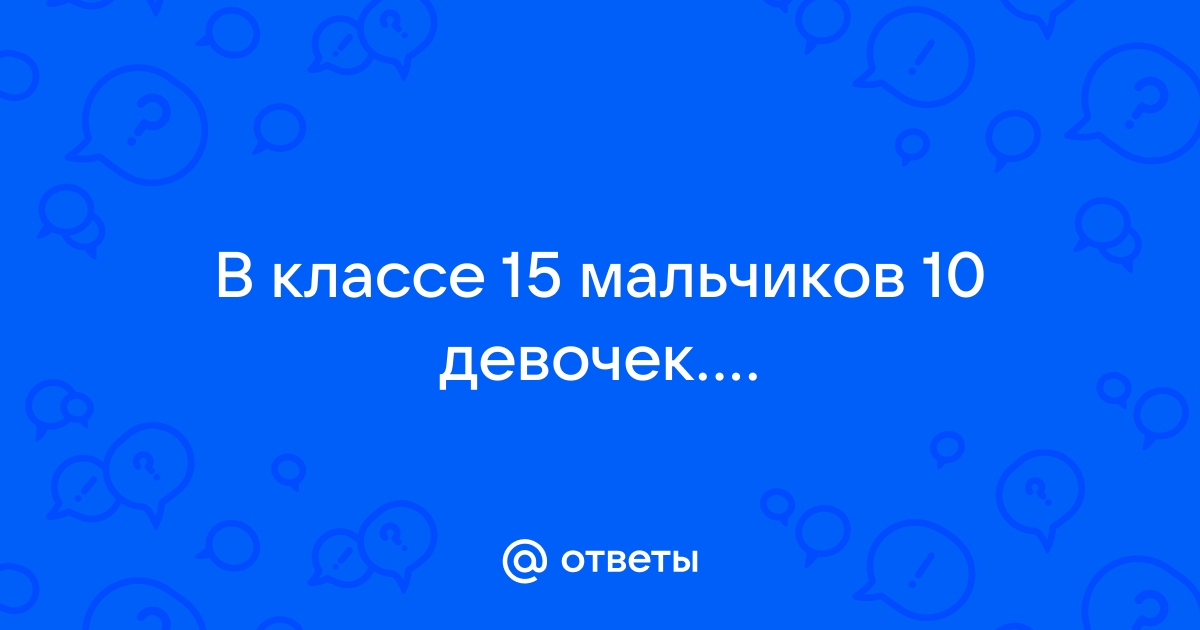 В классе 10 мальчиков и 15 девочек учитель случайным образом выбирает отвечающего у доски