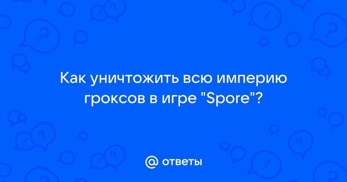 Как уничтожить гроксов в spore