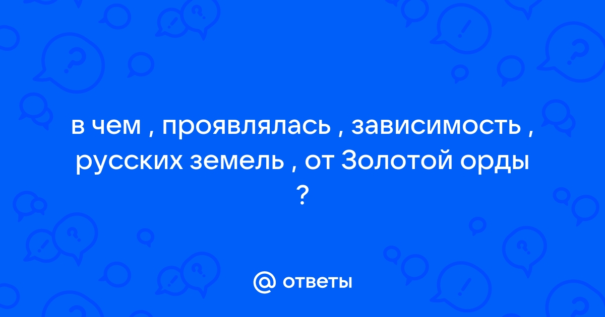 Ответы Mail.ru: в чем , проявлялась , зависимость , русских земель , от  Золотой орды ?