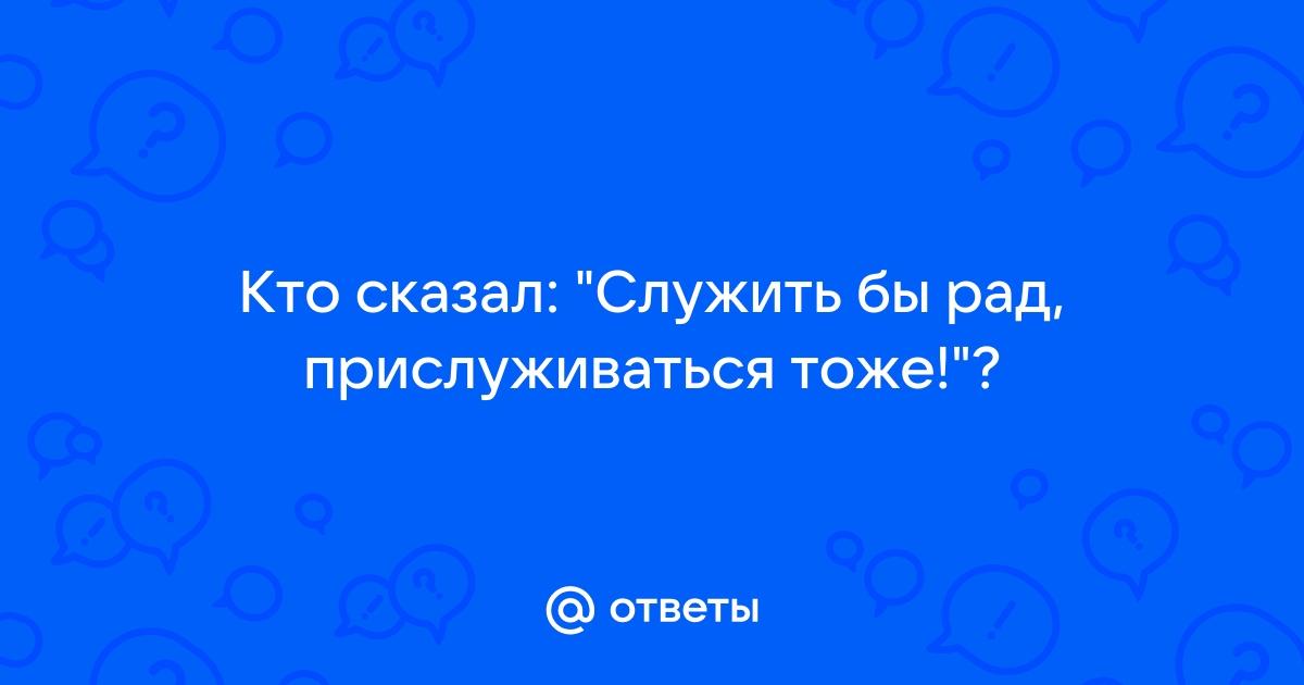 Прислуживаться тошно кто сказал