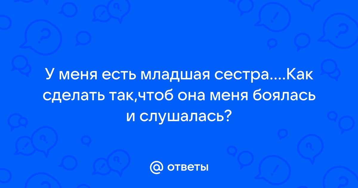 Ответы araffella.ru: Как сделать так, чтобы м. сестра слушалась меня так же, как и родителей?