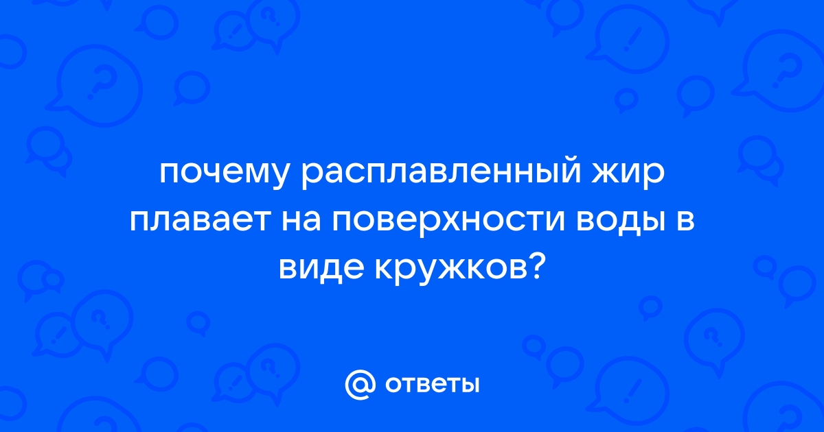 Почему расплавленный жир плавает на поверхности воды в форме кружков