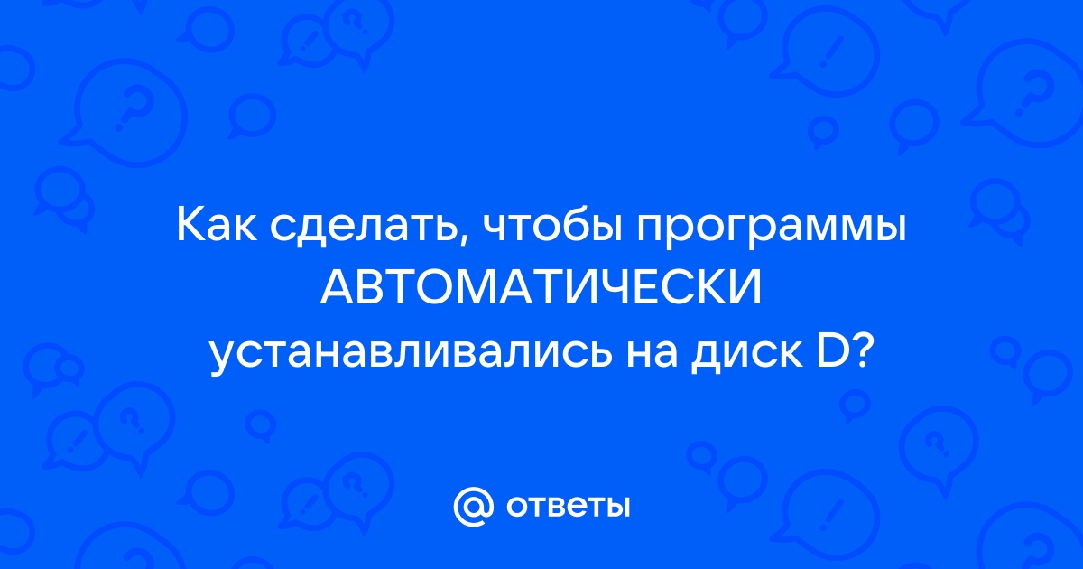 Ответы teaside.ru: Как сделать, чтобы программы АВТОМАТИЧЕСКИ устанавливались на диск D?