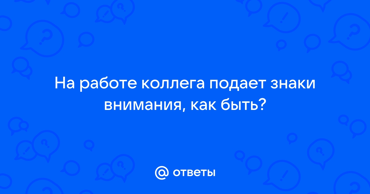 Ответы Mailru: На работе коллега подает знаки внимания, какбыть?