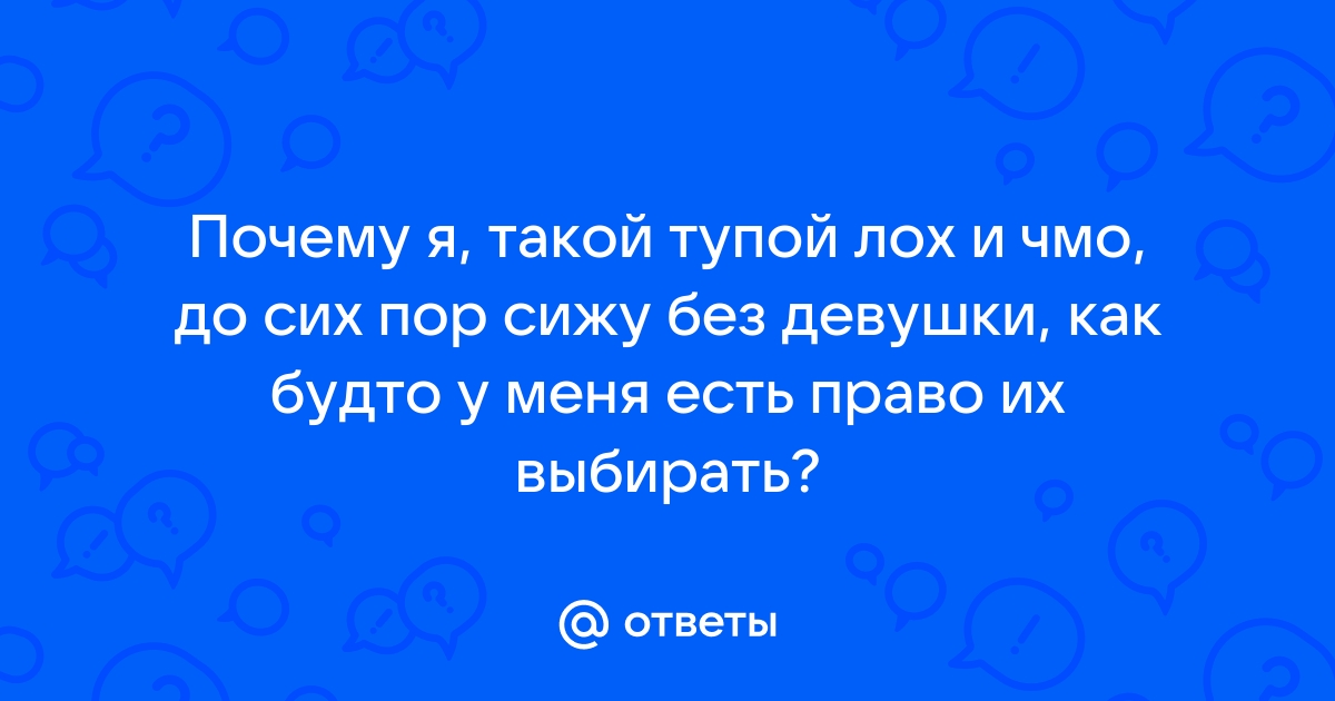 Ответы Mailru: Почему я, такой тупой лох и чмо, до сих пор сижу без