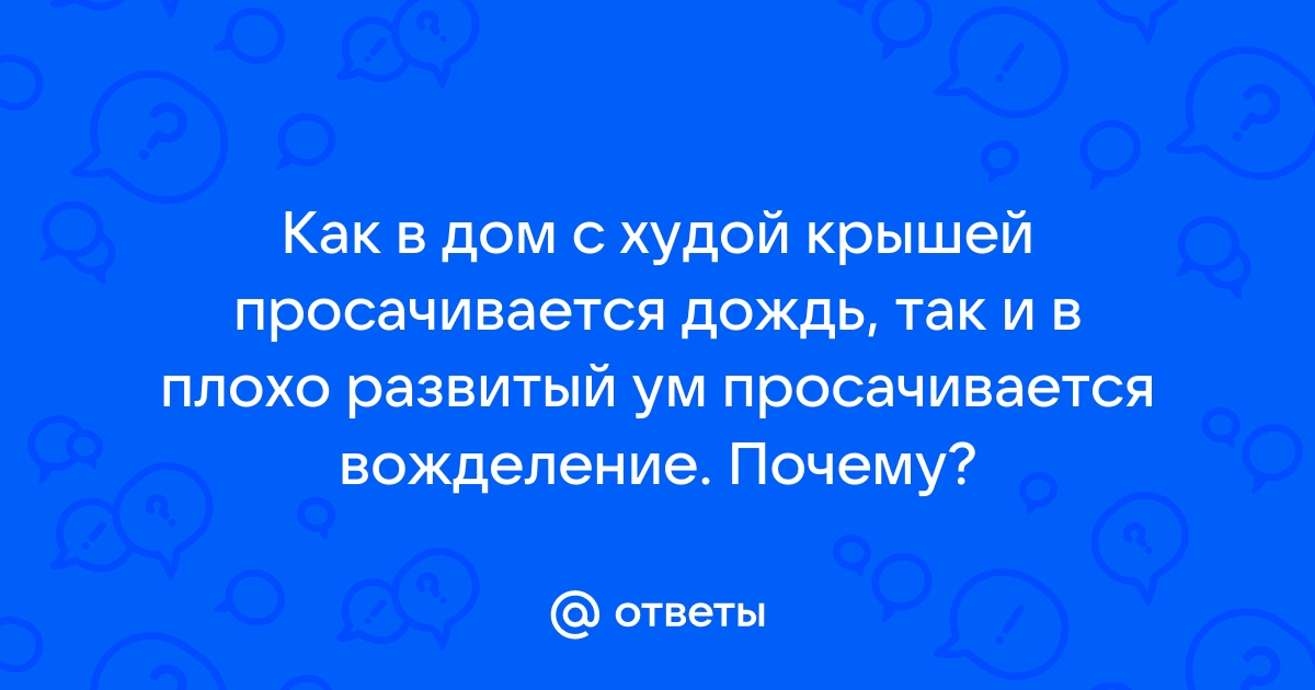 Как в дом с плохой крышей просачивается дождь так в плохо развитый ум просачивается вожделение