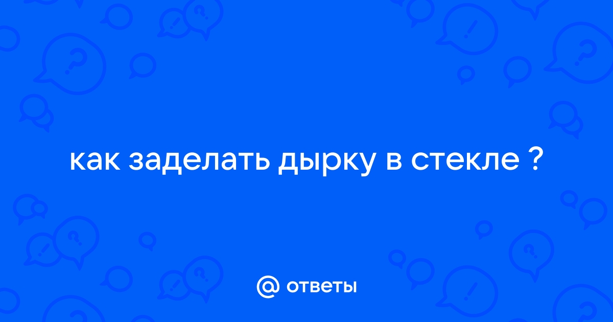 Чем заделать дырку в стекле окна