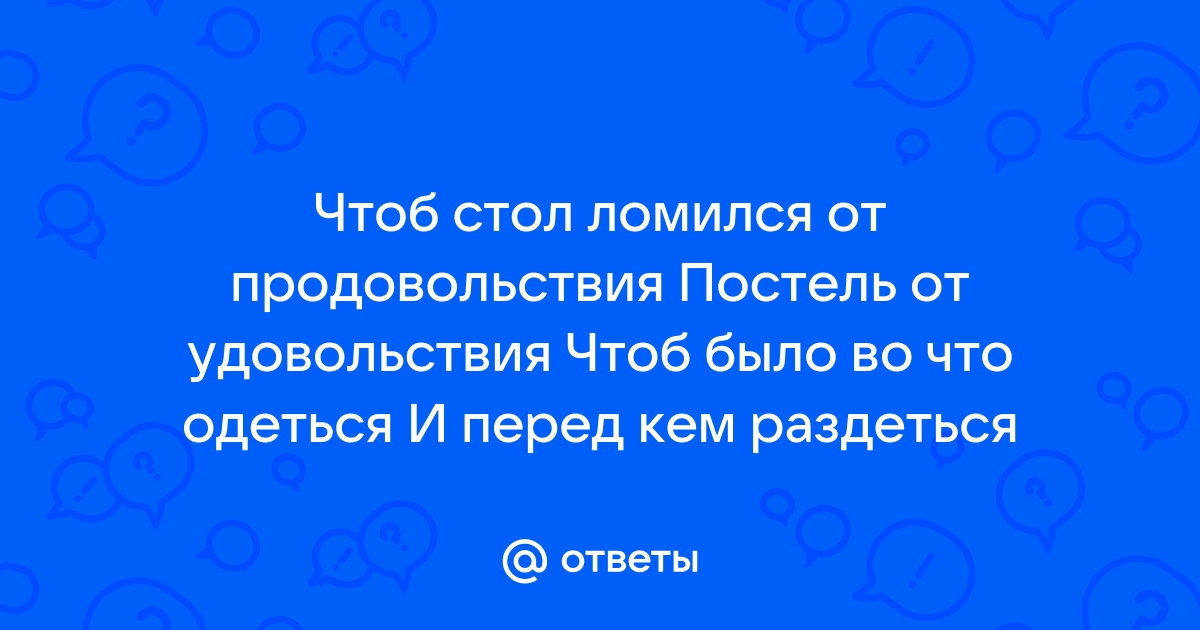 Чтобы стол ломился от продовольствия а постель от удовольствия